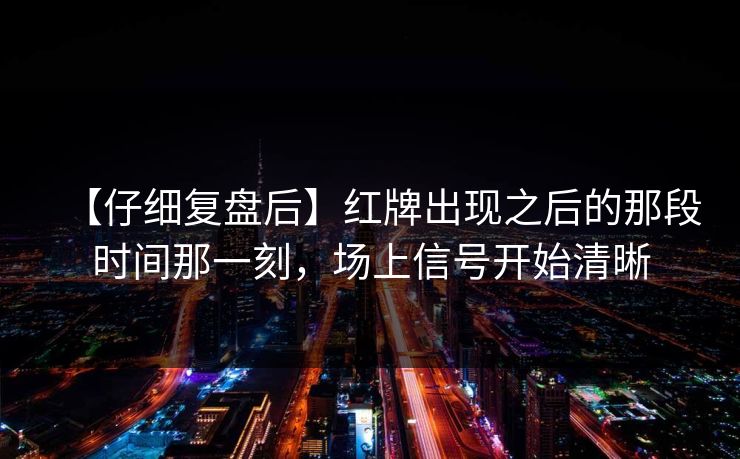 【仔细复盘后】红牌出现之后的那段时间那一刻,场上信号开始清晰 【仔细复盘后】红牌出现之后的那段时间那一刻,场上信号开始清晰