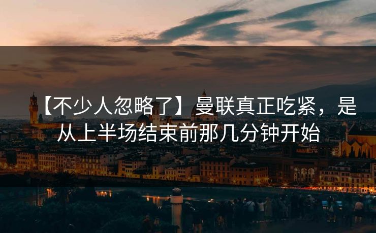 【不少人忽略了】曼联真正吃紧，是从上半场结束前那几分钟开始
