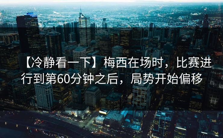 【冷静看一下】梅西在场时，比赛进行到第60分钟之后，局势开始偏移