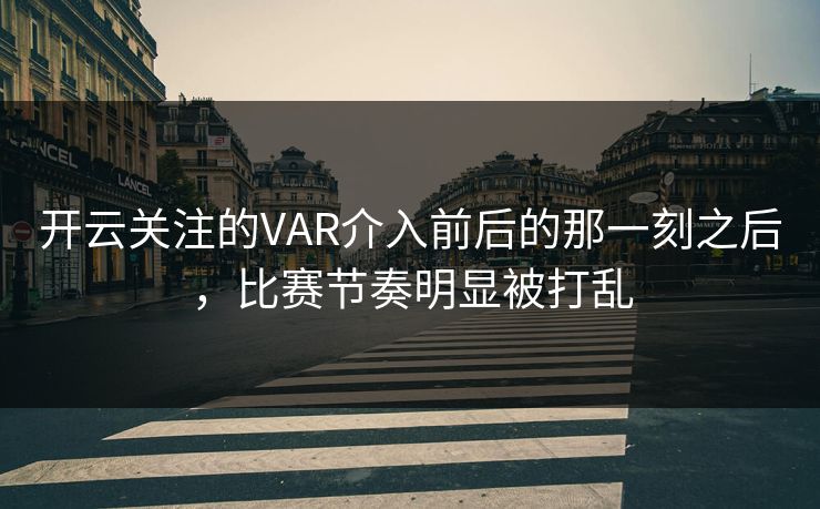 开云关注的VAR介入前后的那一刻之后，比赛节奏明显被打乱