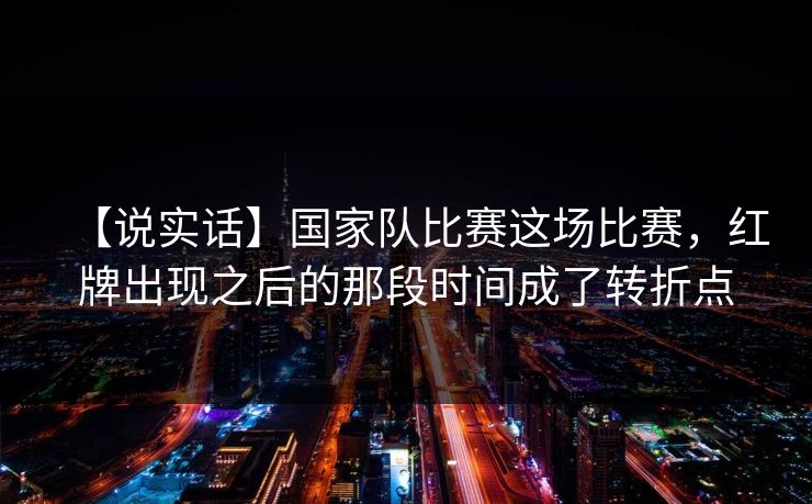 【说实话】国家队比赛这场比赛，红牌出现之后的那段时间成了转折点
