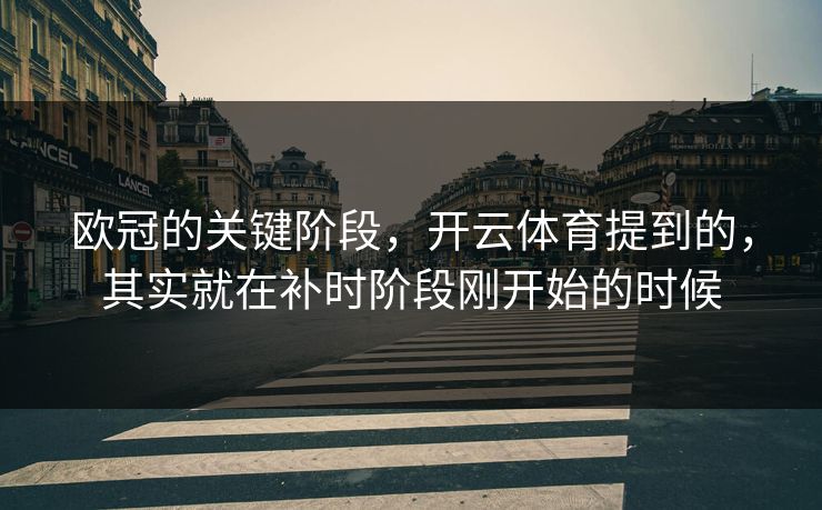 欧冠的关键阶段，开云体育提到的，其实就在补时阶段刚开始的时候