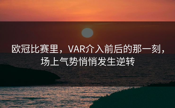欧冠比赛里，VAR介入前后的那一刻，场上气势悄悄发生逆转