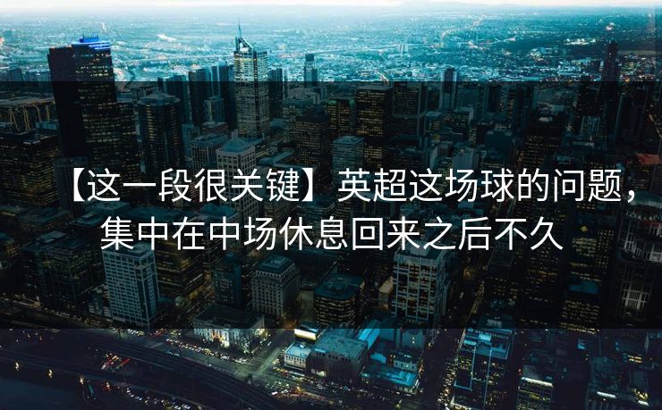 【这一段很关键】英超这场球的问题，集中在中场休息回来之后不久