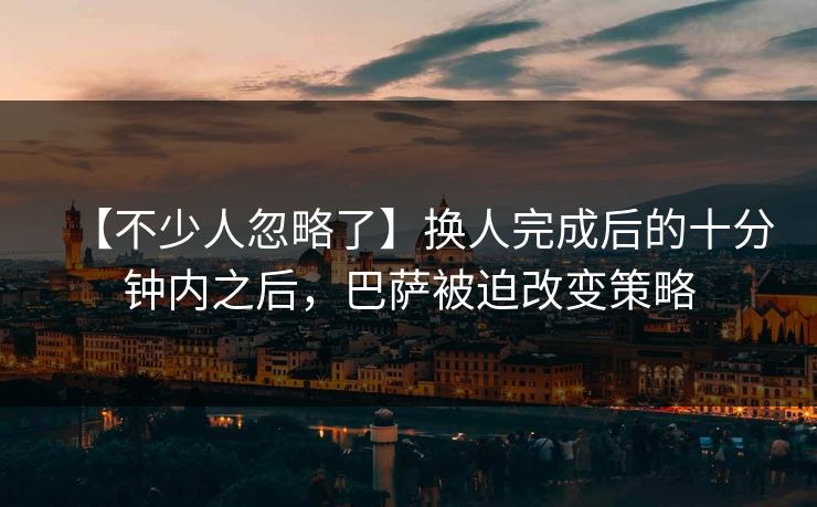 【不少人忽略了】换人完成后的十分钟内之后，巴萨被迫改变策略