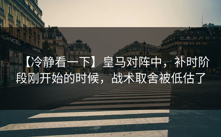 【冷静看一下】皇马对阵中，补时阶段刚开始的时候，战术取舍被低估了