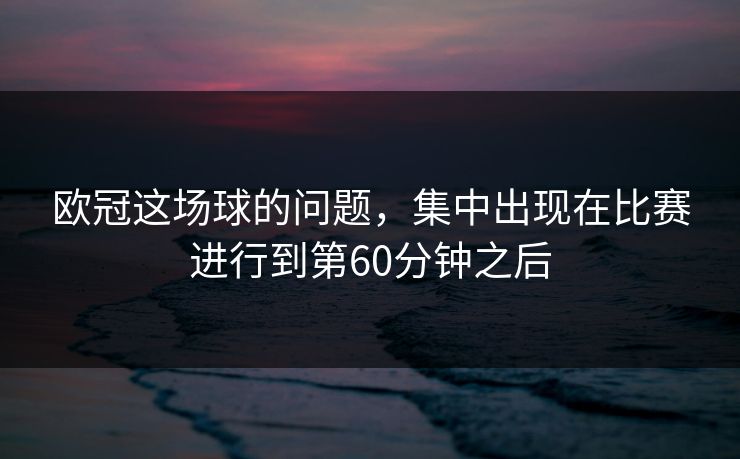 欧冠这场球的问题，集中出现在比赛进行到第60分钟之后
