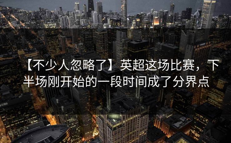 【不少人忽略了】英超这场比赛，下半场刚开始的一段时间成了分界点