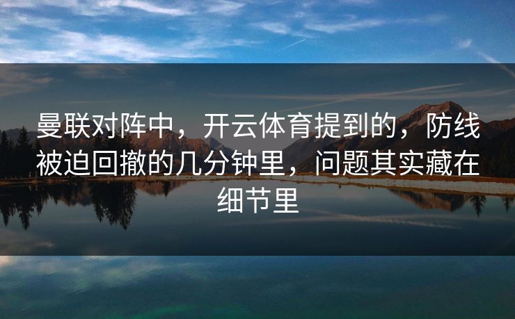 曼联对阵中，开云体育提到的，防线被迫回撤的几分钟里，问题其实藏在细节里