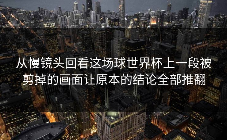 从慢镜头回看这场球世界杯上一段被剪掉的画面让原本的结论全部推翻