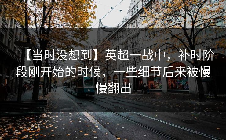 【当时没想到】英超一战中，补时阶段刚开始的时候，一些细节后来被慢慢翻出