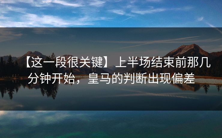 【这一段很关键】上半场结束前那几分钟开始，皇马的判断出现偏差