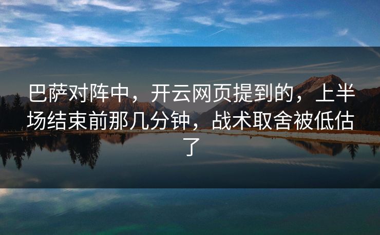 巴萨对阵中，开云网页提到的，上半场结束前那几分钟，战术取舍被低估了