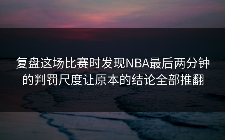 复盘这场比赛时发现NBA最后两分钟的判罚尺度让原本的结论全部推翻