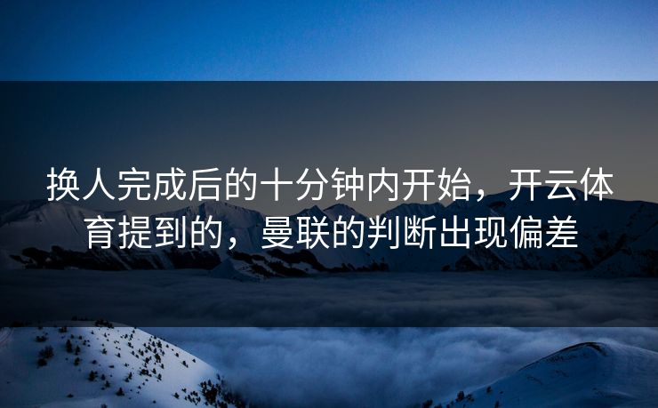 换人完成后的十分钟内开始，开云体育提到的，曼联的判断出现偏差