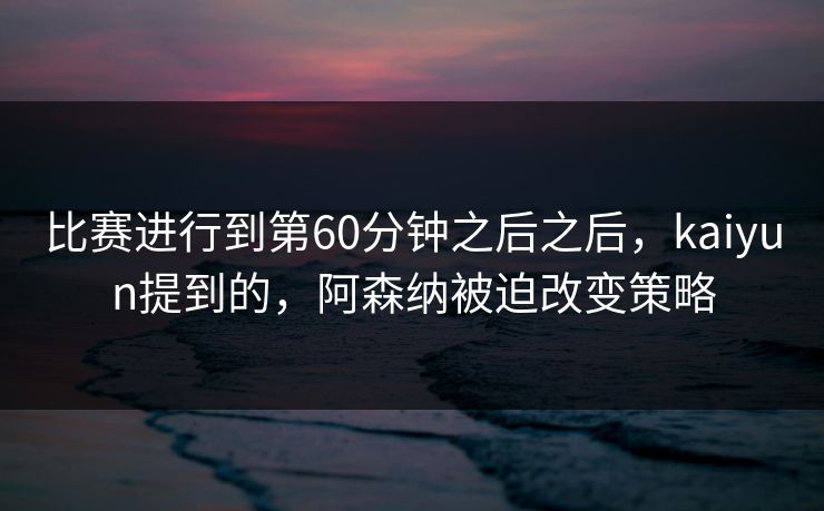 比赛进行到第60分钟之后之后，kaiyun提到的，阿森纳被迫改变策略