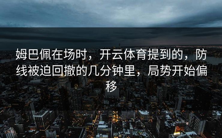 姆巴佩在场时，开云体育提到的，防线被迫回撤的几分钟里，局势开始偏移