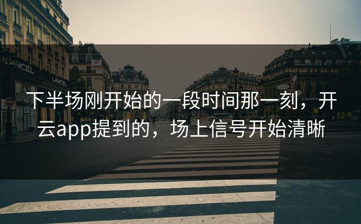 下半场刚开始的一段时间那一刻，开云app提到的，场上信号开始清晰