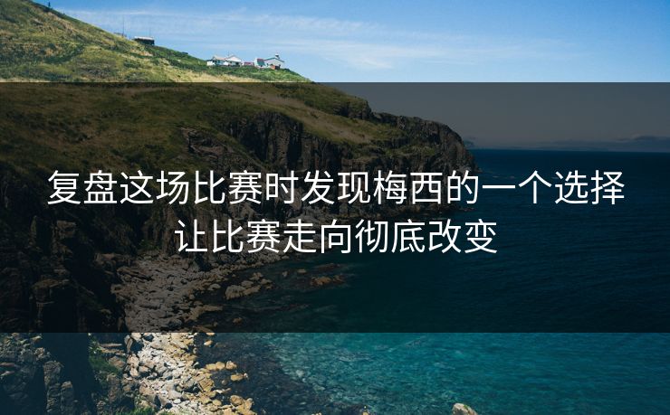 复盘这场比赛时发现梅西的一个选择让比赛走向彻底改变