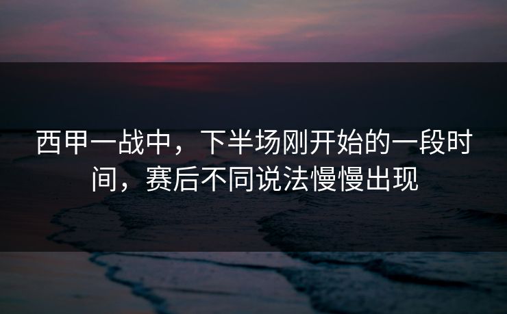 西甲一战中，下半场刚开始的一段时间，赛后不同说法慢慢出现