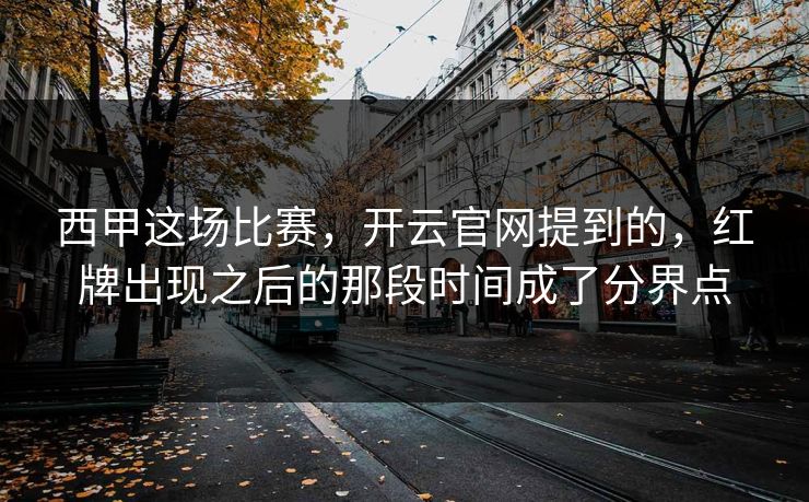 西甲这场比赛，开云官网提到的，红牌出现之后的那段时间成了分界点