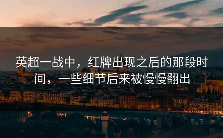英超一战中，红牌出现之后的那段时间，一些细节后来被慢慢翻出