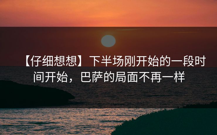 【仔细想想】下半场刚开始的一段时间开始，巴萨的局面不再一样