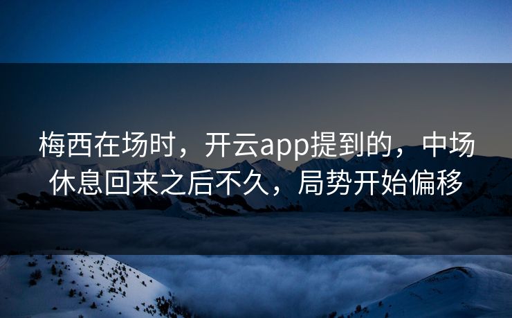 梅西在场时，开云app提到的，中场休息回来之后不久，局势开始偏移