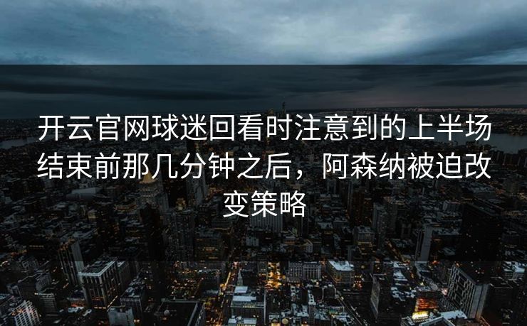 开云官网球迷回看时注意到的上半场结束前那几分钟之后，阿森纳被迫改变策略