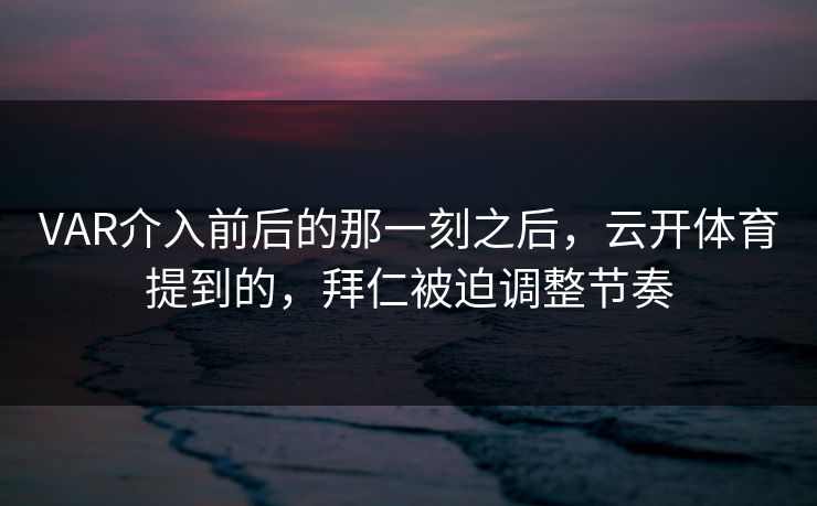 VAR介入前后的那一刻之后，云开体育提到的，拜仁被迫调整节奏