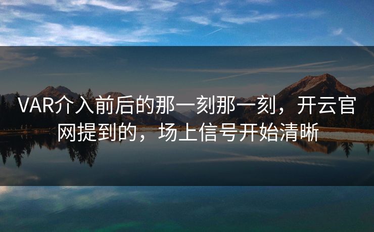 VAR介入前后的那一刻那一刻，开云官网提到的，场上信号开始清晰