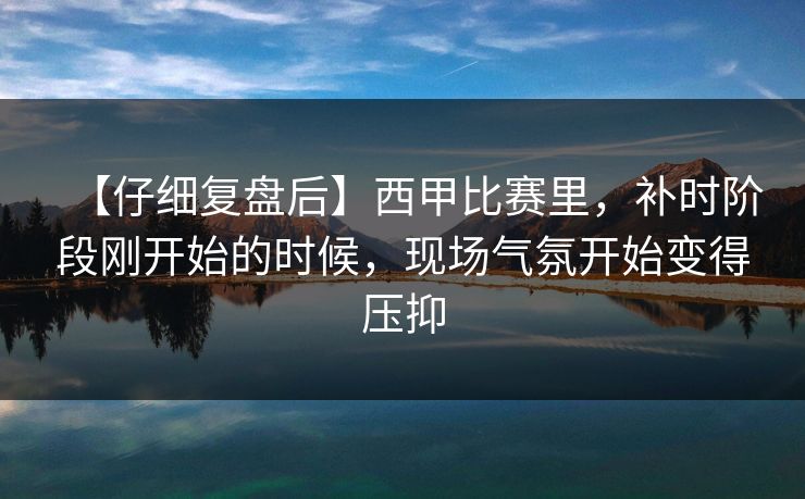 【仔细复盘后】西甲比赛里，补时阶段刚开始的时候，现场气氛开始变得压抑