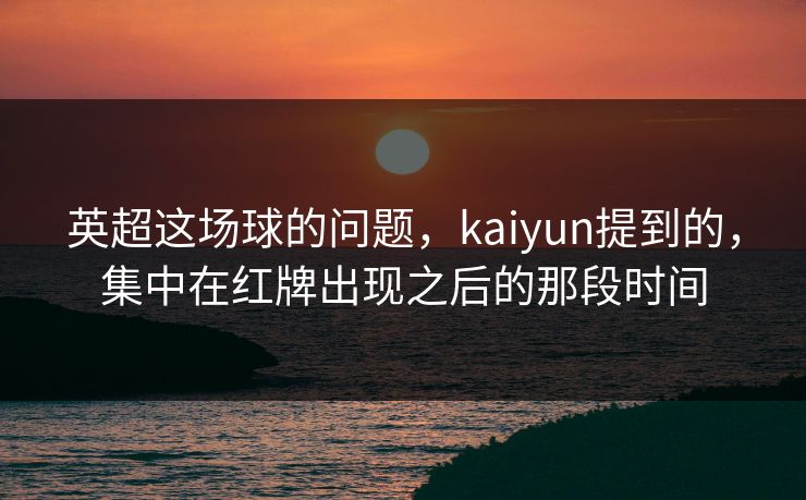 英超这场球的问题，kaiyun提到的，集中在红牌出现之后的那段时间