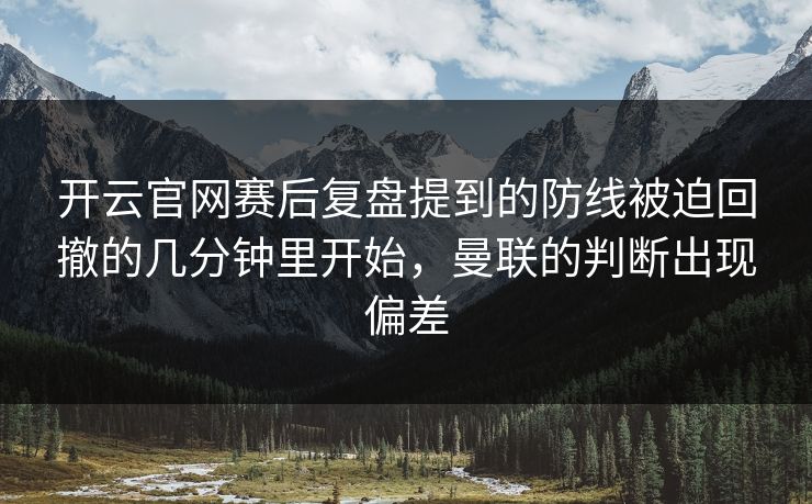 开云官网赛后复盘提到的防线被迫回撤的几分钟里开始，曼联的判断出现偏差