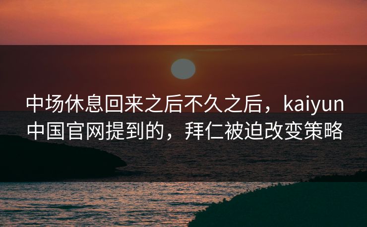 中场休息回来之后不久之后，kaiyun中国官网提到的，拜仁被迫改变策略