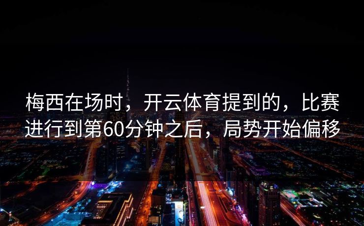 梅西在场时，开云体育提到的，比赛进行到第60分钟之后，局势开始偏移