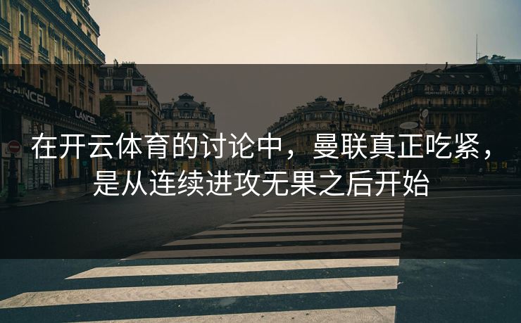 在开云体育的讨论中，曼联真正吃紧，是从连续进攻无果之后开始