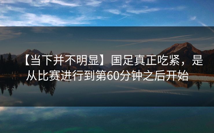 【当下并不明显】国足真正吃紧，是从比赛进行到第60分钟之后开始