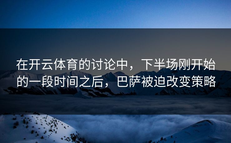 在开云体育的讨论中，下半场刚开始的一段时间之后，巴萨被迫改变策略