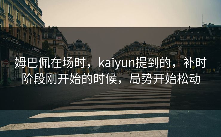 姆巴佩在场时，kaiyun提到的，补时阶段刚开始的时候，局势开始松动