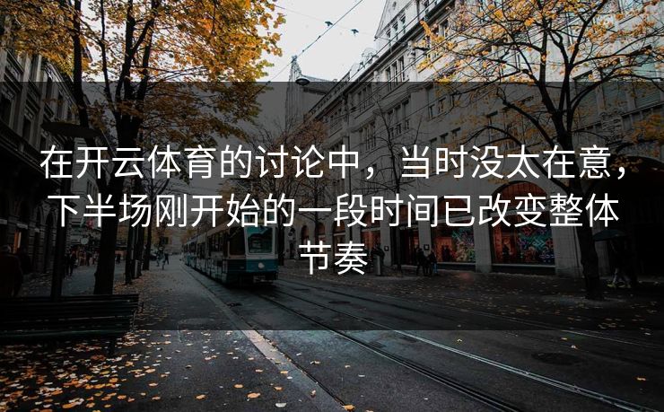 在开云体育的讨论中，当时没太在意，下半场刚开始的一段时间已改变整体节奏