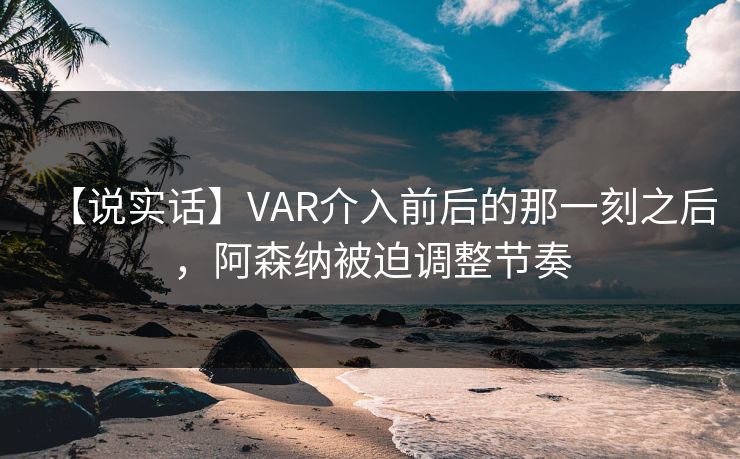 【说实话】VAR介入前后的那一刻之后，阿森纳被迫调整节奏