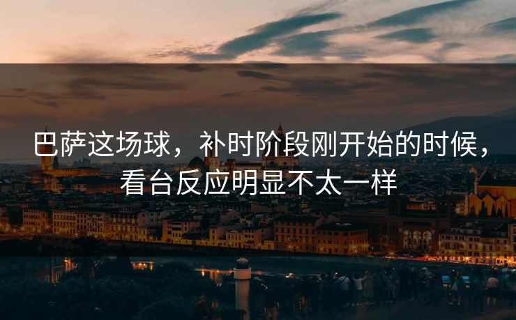 巴萨这场球，补时阶段刚开始的时候，看台反应明显不太一样