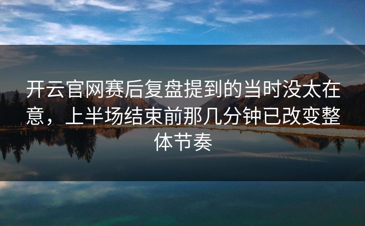 开云官网赛后复盘提到的当时没太在意，上半场结束前那几分钟已改变整体节奏