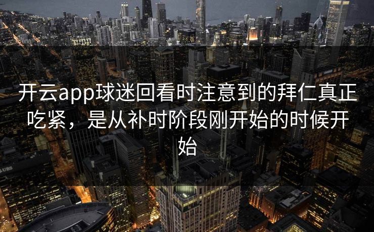 开云app球迷回看时注意到的拜仁真正吃紧，是从补时阶段刚开始的时候开始