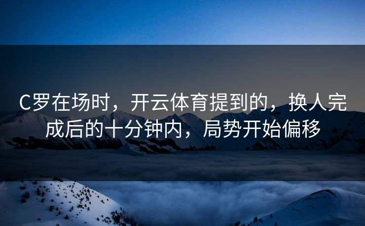 C罗在场时，开云体育提到的，换人完成后的十分钟内，局势开始偏移