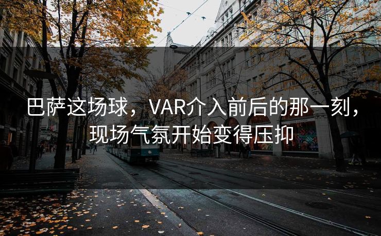 巴萨这场球，VAR介入前后的那一刻，现场气氛开始变得压抑