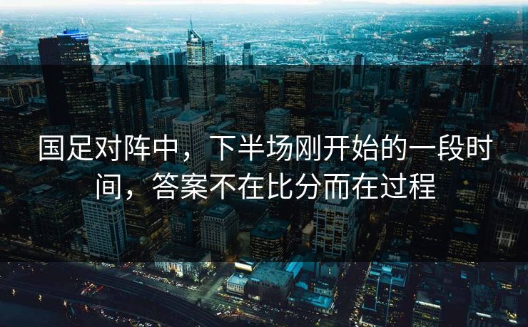 国足对阵中，下半场刚开始的一段时间，答案不在比分而在过程