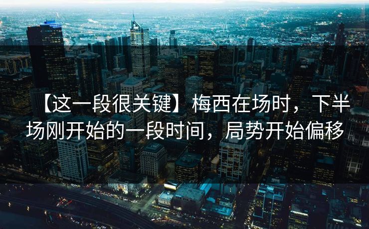 【这一段很关键】梅西在场时，下半场刚开始的一段时间，局势开始偏移