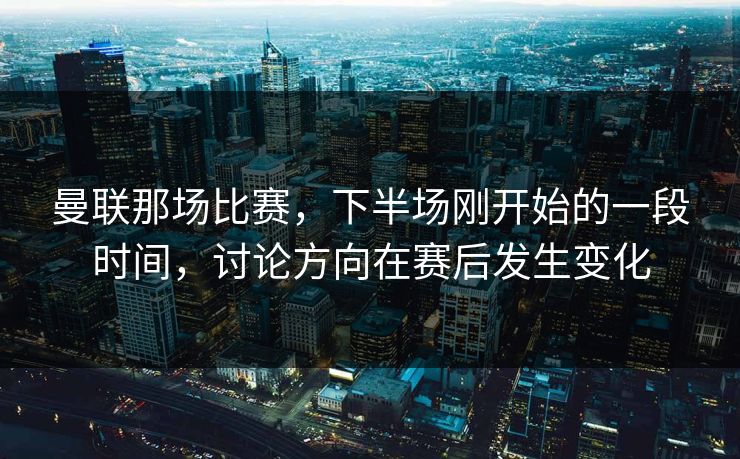 曼联那场比赛，下半场刚开始的一段时间，讨论方向在赛后发生变化